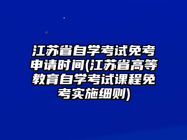 江蘇省自學(xué)考試免考申請時(shí)間(江蘇省高等教育自學(xué)考試課程免考實(shí)施細(xì)則)