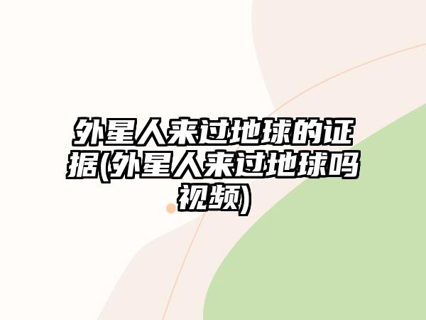 外星人來過地球的證據(外星人來過地球嗎視頻)