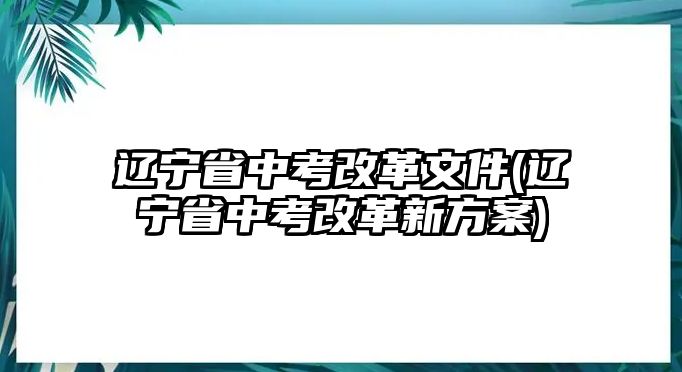 遼寧省中考改革文件(遼寧省中考改革新方案)