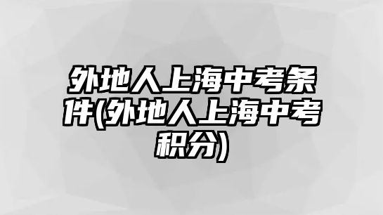 外地人上海中考條件(外地人上海中考積分)