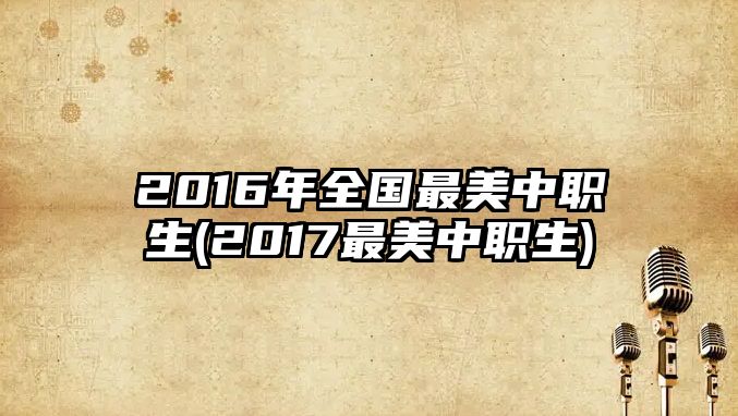 2016年全國最美中職生(2017最美中職生)