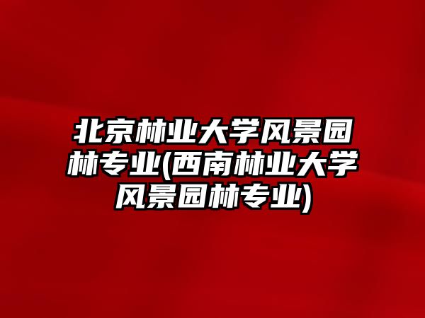 北京林業(yè)大學(xué)風(fēng)景園林專業(yè)(西南林業(yè)大學(xué)風(fēng)景園林專業(yè))