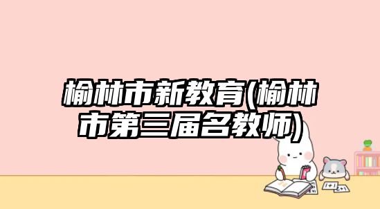 榆林市新教育(榆林市第三屆名教師)