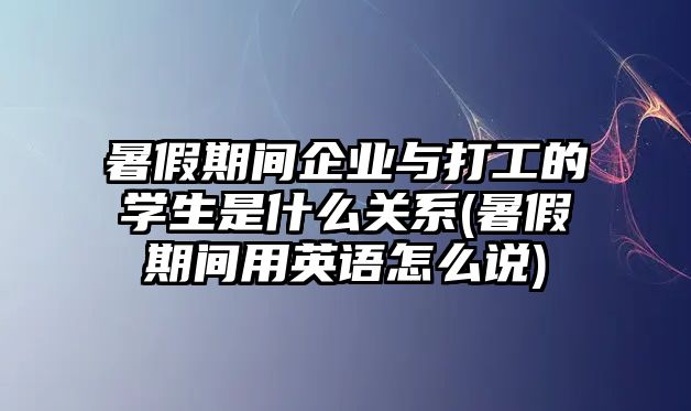 暑假期間企業(yè)與打工的學(xué)生是什么關(guān)系(暑假期間用英語怎么說)