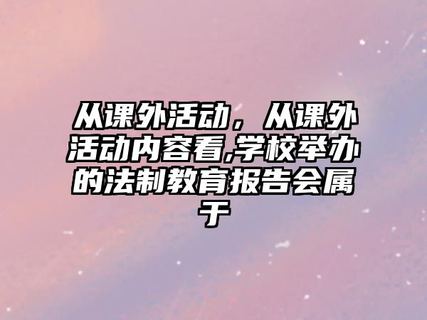 從課外活動，從課外活動內(nèi)容看,學(xué)校舉辦的法制教育報(bào)告會屬于