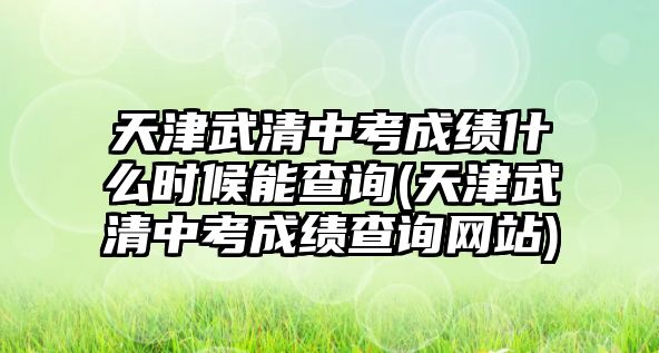 天津武清中考成績(jī)什么時(shí)候能查詢(天津武清中考成績(jī)查詢網(wǎng)站)