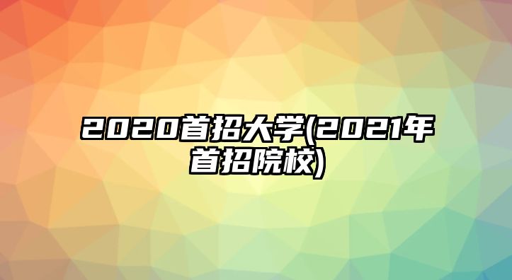 2020首招大學(xué)(2021年首招院校)