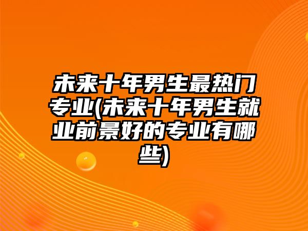 未來(lái)十年男生最熱門(mén)專(zhuān)業(yè)(未來(lái)十年男生就業(yè)前景好的專(zhuān)業(yè)有哪些)