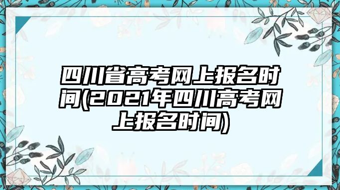 四川省高考網(wǎng)上報(bào)名時(shí)間(2021年四川高考網(wǎng)上報(bào)名時(shí)間)