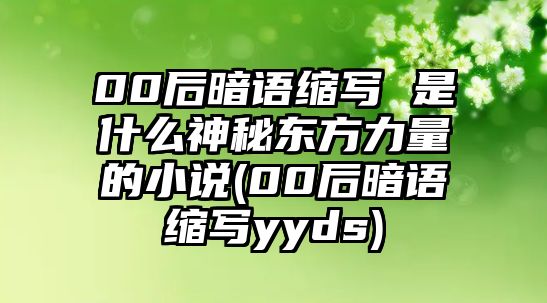 00后暗語(yǔ)縮寫(xiě) 是什么神秘東方力量的小說(shuō)(00后暗語(yǔ)縮寫(xiě)yyds)