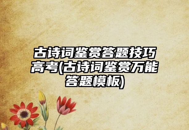 古詩詞鑒賞答題技巧高考(古詩詞鑒賞萬能答題模板)