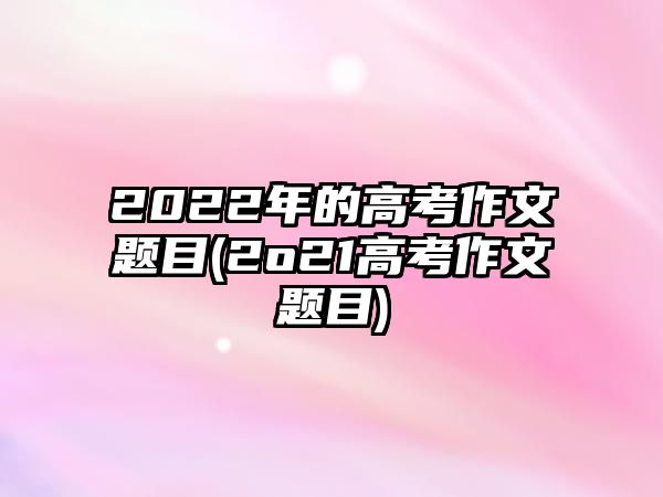 2022年的高考作文題目(2o21高考作文題目)