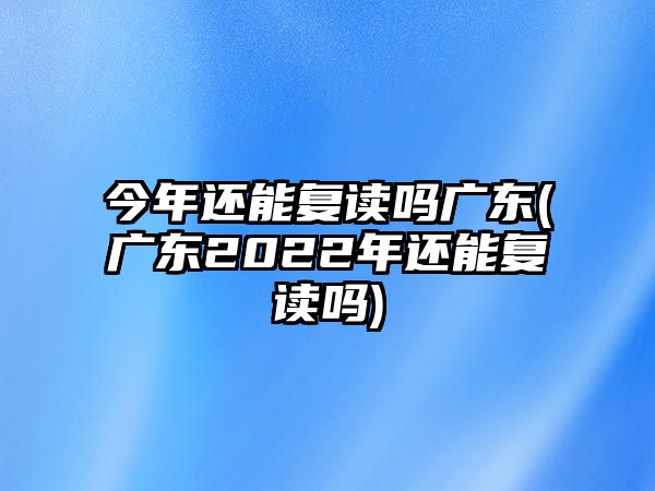 今年還能復(fù)讀嗎廣東(廣東2022年還能復(fù)讀嗎)