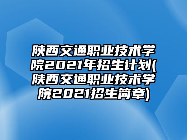 陜西交通職業(yè)技術(shù)學(xué)院2021年招生計(jì)劃(陜西交通職業(yè)技術(shù)學(xué)院2021招生簡(jiǎn)章)