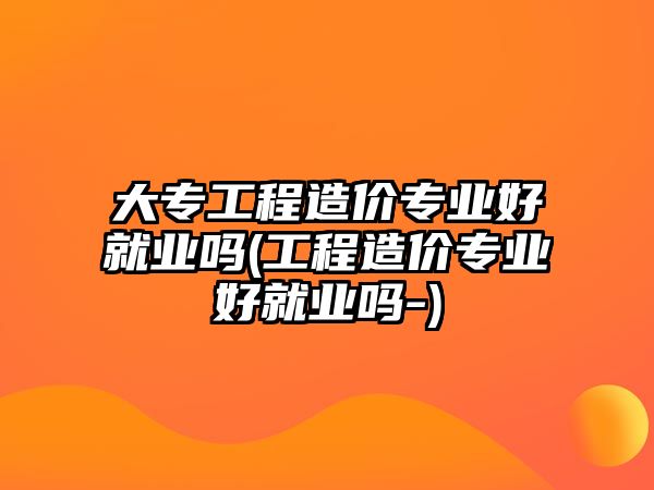 大專工程造價專業(yè)好就業(yè)嗎(工程造價專業(yè)好就業(yè)嗎-)