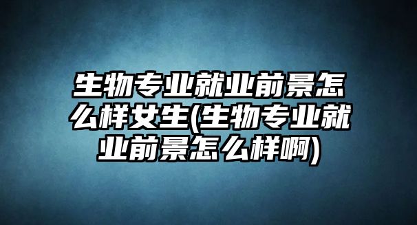 生物專業(yè)就業(yè)前景怎么樣女生(生物專業(yè)就業(yè)前景怎么樣啊)