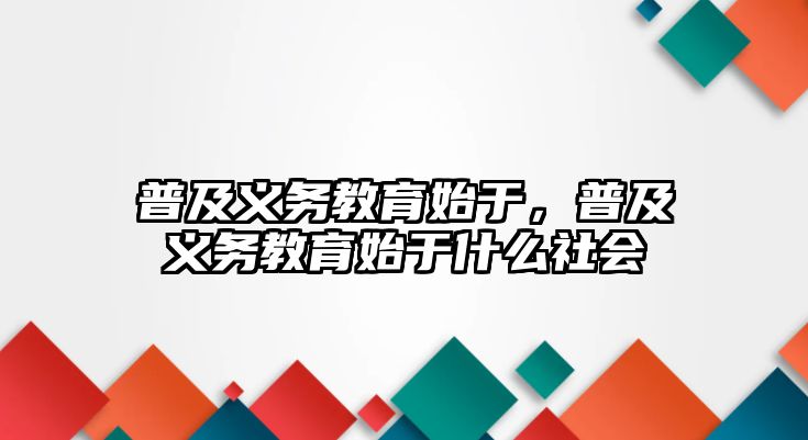 普及義務(wù)教育始于，普及義務(wù)教育始于什么社會(huì)