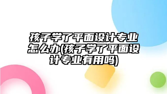 孩子學了平面設(shè)計專業(yè)怎么辦(孩子學了平面設(shè)計專業(yè)有用嗎)