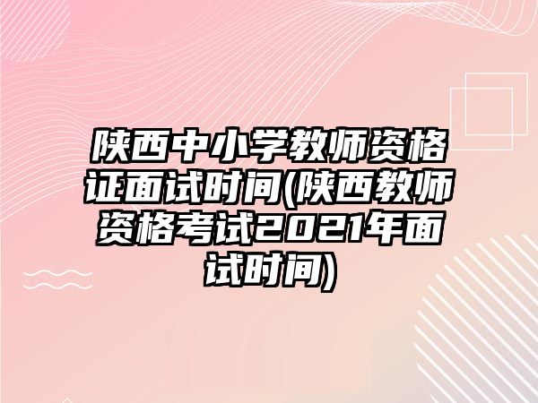 陜西中小學(xué)教師資格證面試時(shí)間(陜西教師資格考試2021年面試時(shí)間)