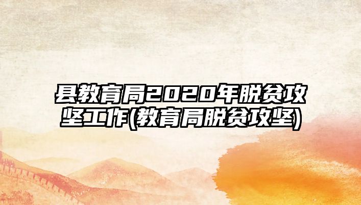 縣教育局2020年脫貧攻堅工作(教育局脫貧攻堅)