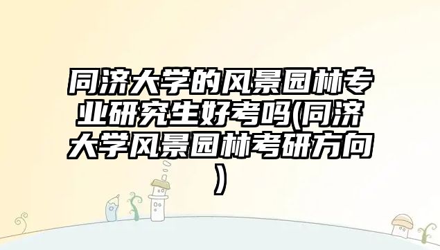 同濟(jì)大學(xué)的風(fēng)景園林專業(yè)研究生好考嗎(同濟(jì)大學(xué)風(fēng)景園林考研方向)