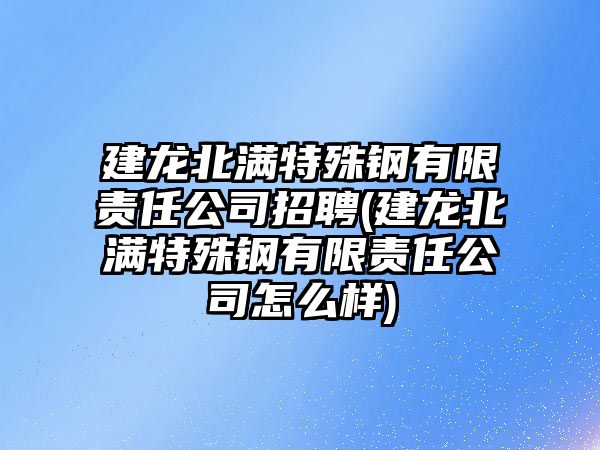 建龍北滿特殊鋼有限責(zé)任公司招聘(建龍北滿特殊鋼有限責(zé)任公司怎么樣)