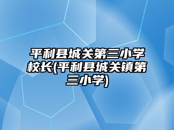 平利縣城關第三小學校長(平利縣城關鎮(zhèn)第三小學)