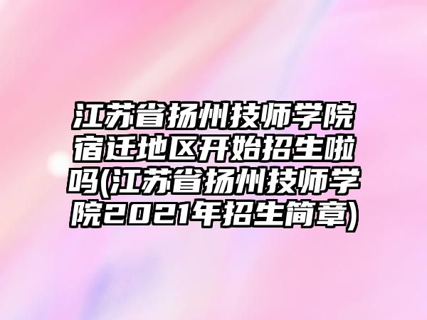 江蘇省揚州技師學(xué)院宿遷地區(qū)開始招生啦嗎(江蘇省揚州技師學(xué)院2021年招生簡章)