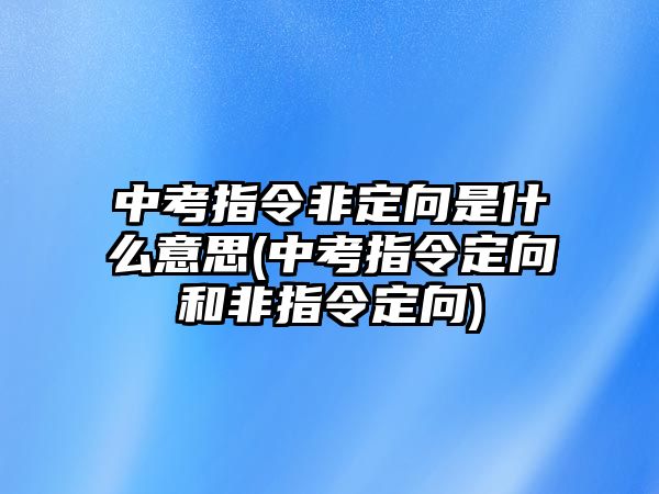 中考指令非定向是什么意思(中考指令定向和非指令定向)