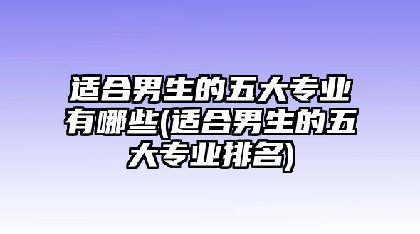 適合男生的五大專業(yè)有哪些(適合男生的五大專業(yè)排名)