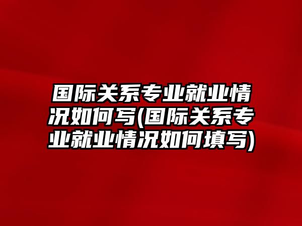 國際關系專業(yè)就業(yè)情況如何寫(國際關系專業(yè)就業(yè)情況如何填寫)