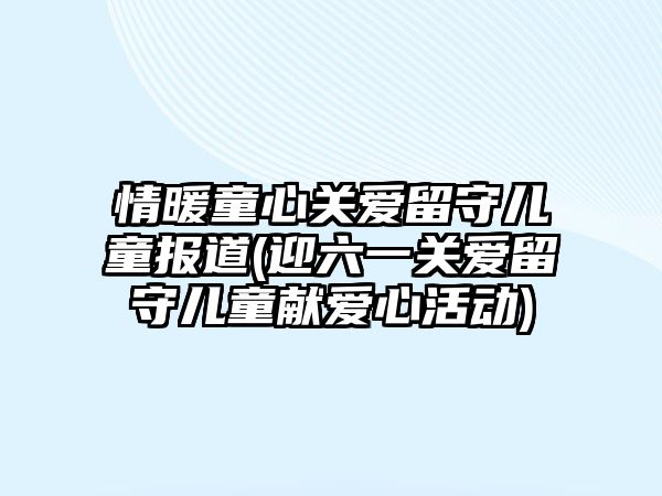 情暖童心關愛留守兒童報道(迎六一關愛留守兒童獻愛心活動)