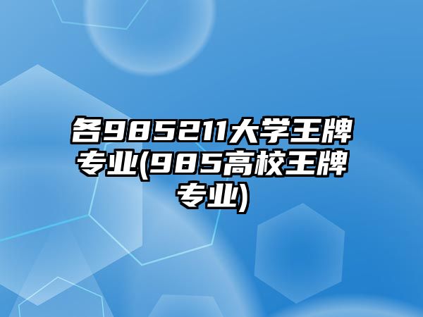 各985211大學(xué)王牌專業(yè)(985高校王牌專業(yè))