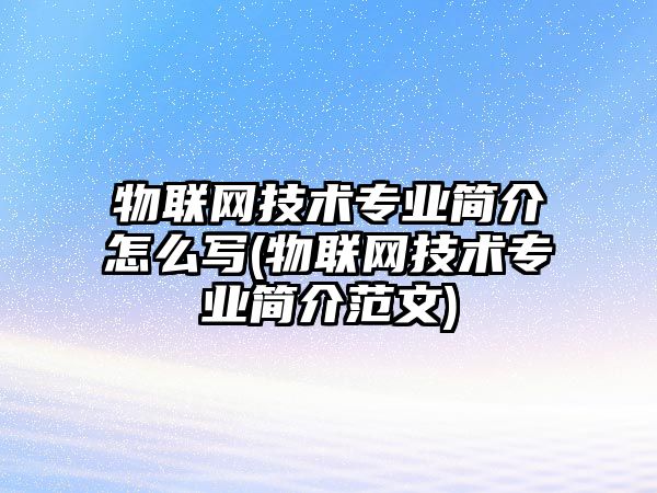 物聯(lián)網(wǎng)技術(shù)專業(yè)簡介怎么寫(物聯(lián)網(wǎng)技術(shù)專業(yè)簡介范文)