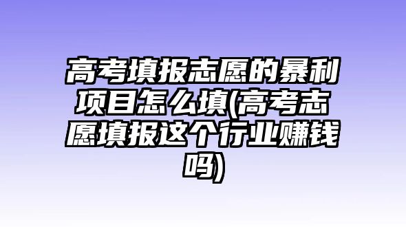 高考填報志愿的暴利項目怎么填(高考志愿填報這個行業(yè)賺錢嗎)