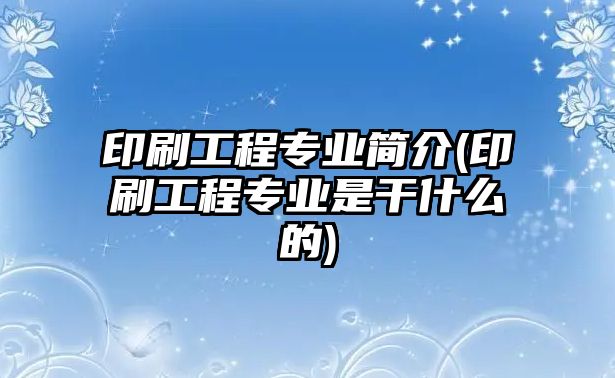 印刷工程專業(yè)簡介(印刷工程專業(yè)是干什么的)