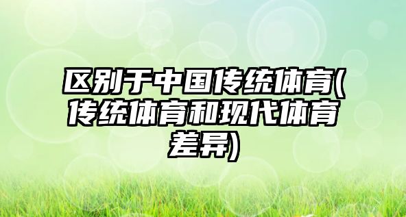 區(qū)別于中國傳統(tǒng)體育(傳統(tǒng)體育和現(xiàn)代體育差異)