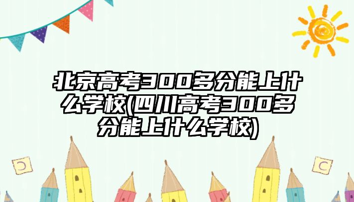 北京高考300多分能上什么學(xué)校(四川高考300多分能上什么學(xué)校)