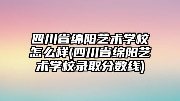 四川省綿陽藝術(shù)學(xué)校怎么樣(四川省綿陽藝術(shù)學(xué)校錄取分?jǐn)?shù)線)