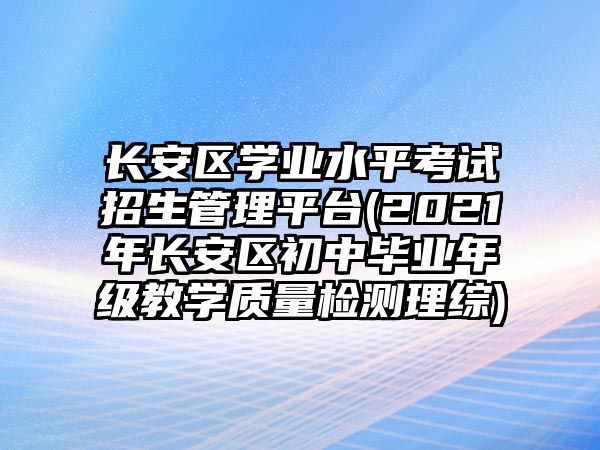 長安區(qū)學(xué)業(yè)水平考試招生管理平臺(2021年長安區(qū)初中畢業(yè)年級教學(xué)質(zhì)量檢測理綜)