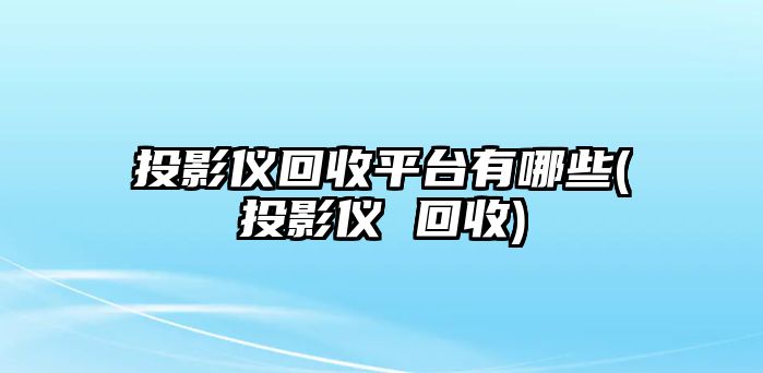 投影儀回收平臺有哪些(投影儀 回收)