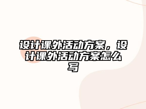 設(shè)計(jì)課外活動(dòng)方案，設(shè)計(jì)課外活動(dòng)方案怎么寫