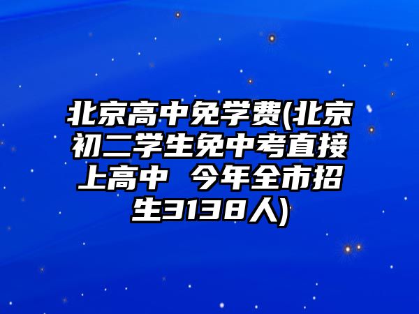 北京高中免學(xué)費(fèi)(北京初二學(xué)生免中考直接上高中 今年全市招生3138人)