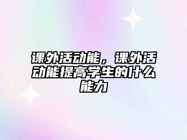 課外活動能，課外活動能提高學(xué)生的什么能力