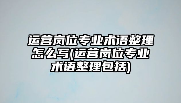 運營崗位專業(yè)術(shù)語整理怎么寫(運營崗位專業(yè)術(shù)語整理包括)