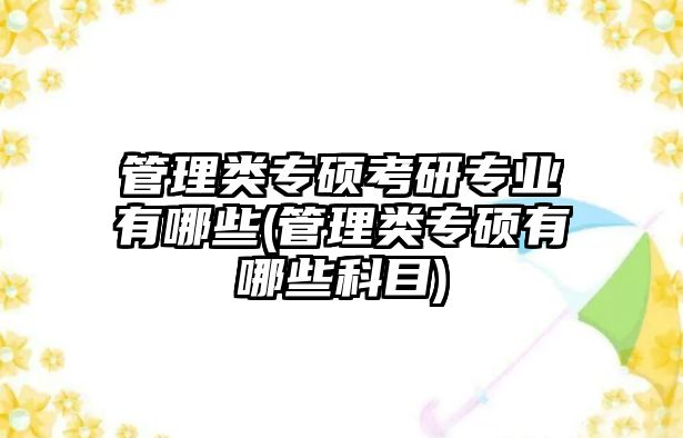 管理類專碩考研專業(yè)有哪些(管理類專碩有哪些科目)