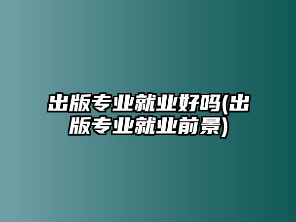 出版專業(yè)就業(yè)好嗎(出版專業(yè)就業(yè)前景)