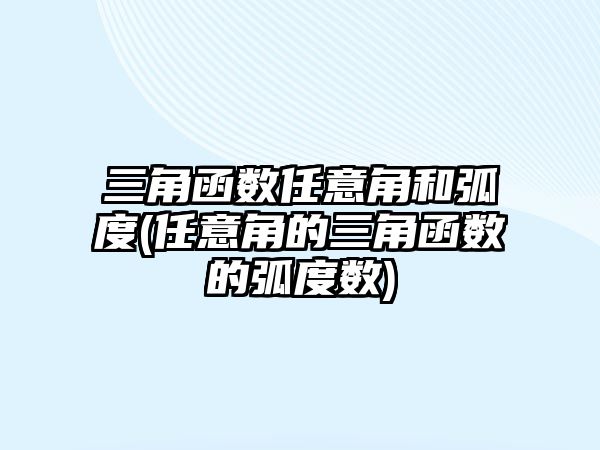 三角函數任意角和弧度(任意角的三角函數的弧度數)