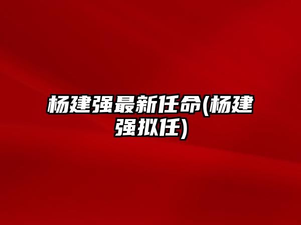 楊建強最新任命(楊建強擬任)