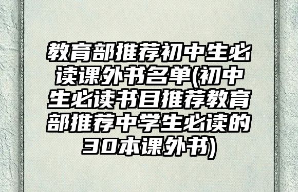 教育部推薦初中生必讀課外書名單(初中生必讀書目推薦教育部推薦中學(xué)生必讀的30本課外書)